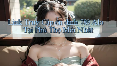 link truy cập ổn định 789 alo tại Phú Thọ mới nhất