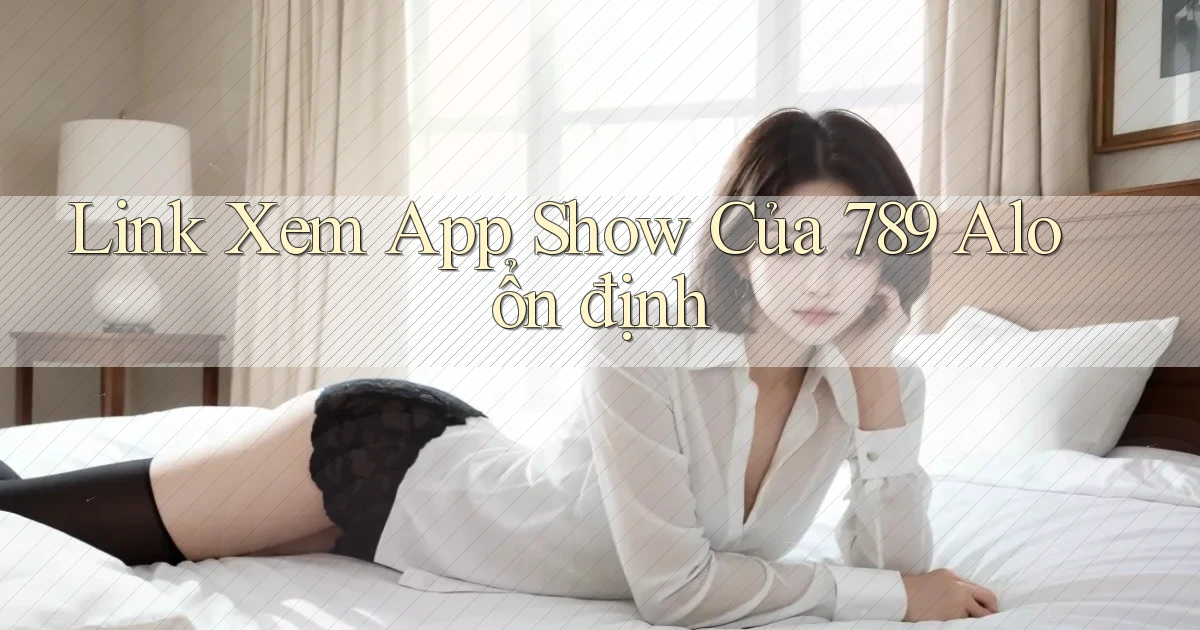 link xem app show của 789 alo ổn định