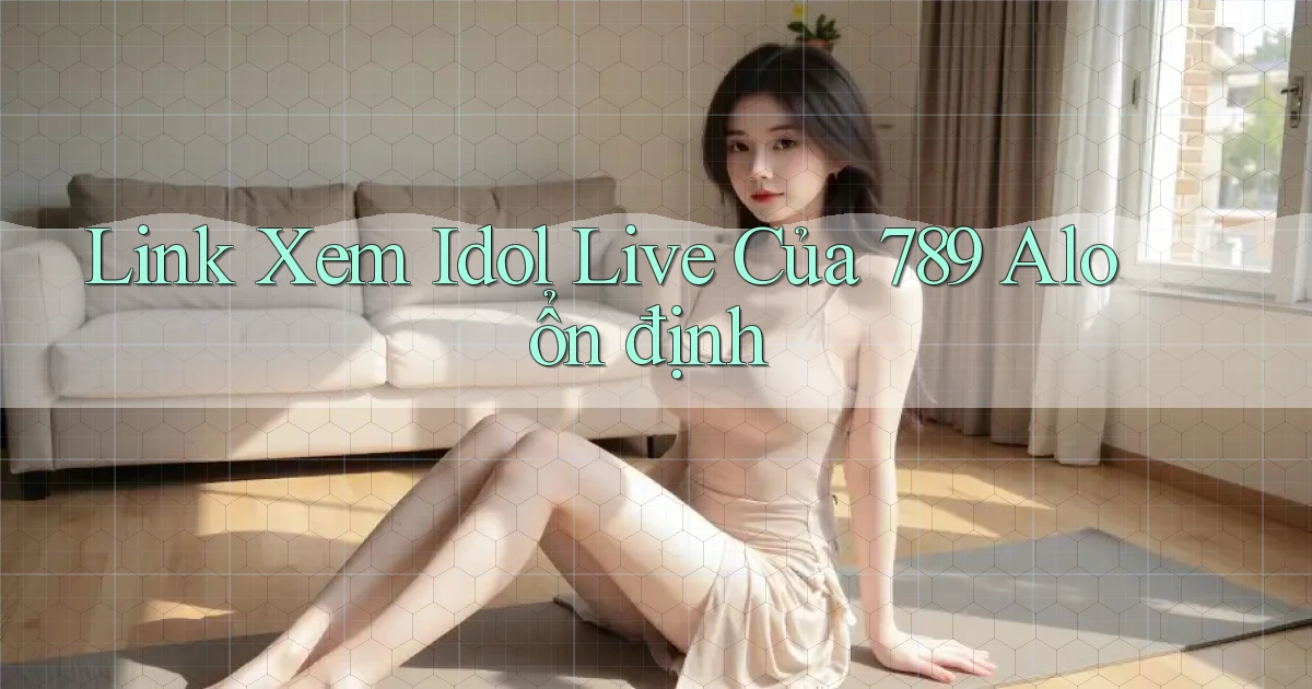 link xem idol live của 789 alo ổn định