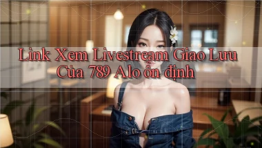 link xem livestream giao lưu của 789 alo ổn định