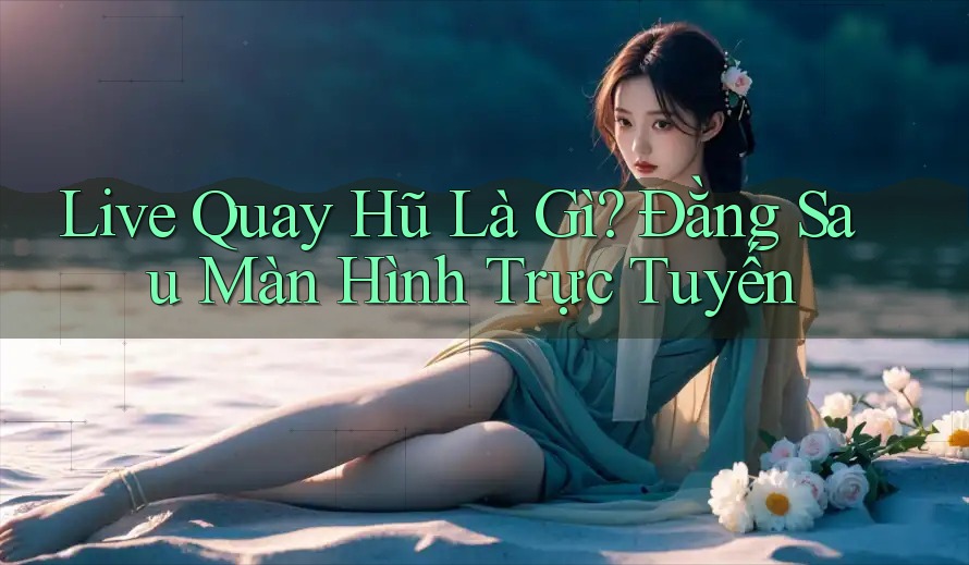 Live Quay Hũ Là Gì? Đằng Sau Màn Hình Trực Tuyến