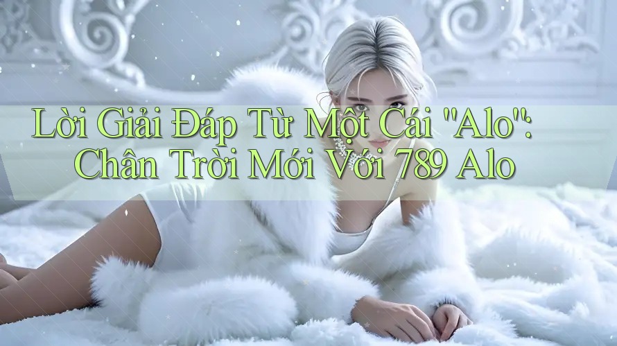 Lời Giải Đáp Từ Một Cái “Alo”: Chân Trời Mới Với 789 Alo