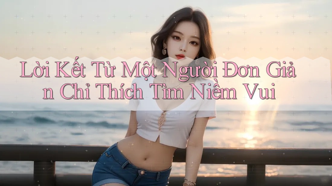 Lời Kết Từ Một Người Đơn Giản Chỉ Thích Tìm Niềm Vui