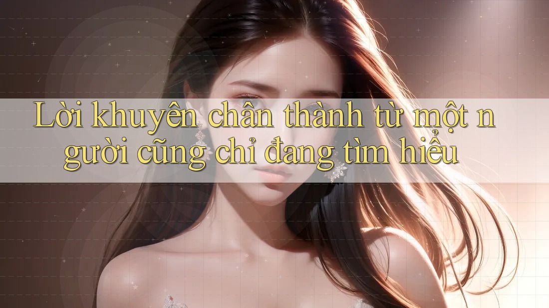 Lời khuyên chân thành từ một người cũng chỉ đang tìm hiểu