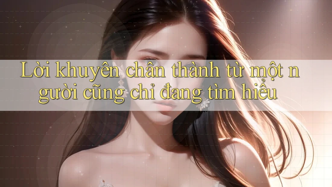 Lời khuyên chân thành từ một người cũng chỉ đang tìm hiểu
