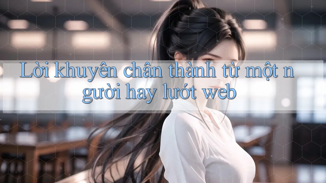 Lời khuyên chân thành từ một người hay lướt web