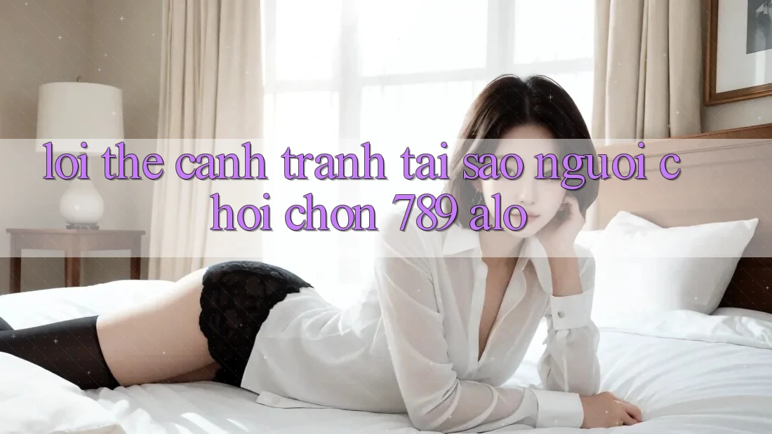 Lợi Thế Cạnh Tranh: Tại Sao Người Chơi Chọn 789 alo?