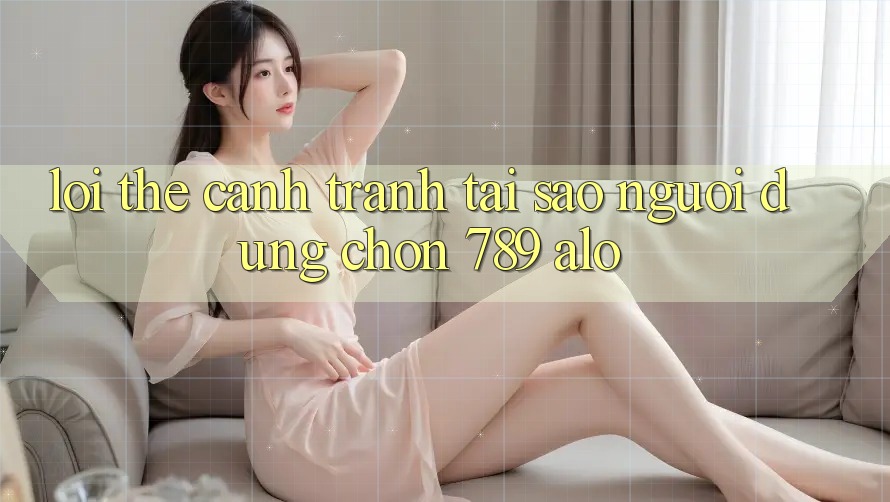 Lợi Thế Cạnh Tranh: Tại Sao Người dùng Chọn 789 alo? Lợi Thế Cạnh Tranh: Tại Sao Người dùng Chọn 789 alo?
