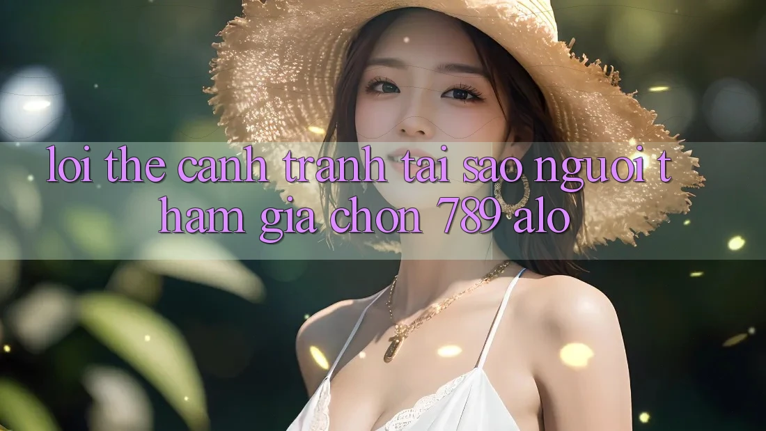 Lợi Thế Cạnh Tranh: Tại Sao Người tham gia Chọn 789 alo?