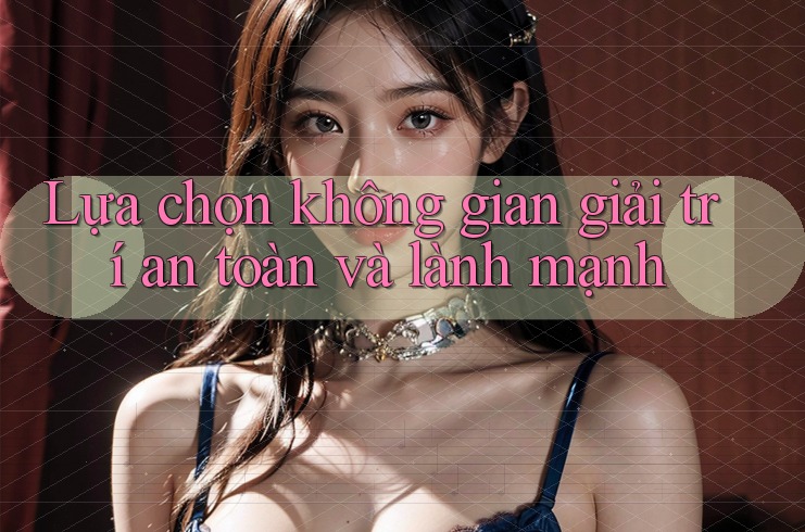 Lựa chọn không gian giải trí an toàn và lành mạnh