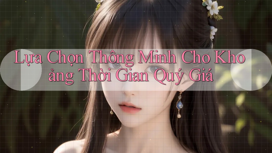 Lựa Chọn Thông Minh Cho Khoảng Thời Gian Quý Giá