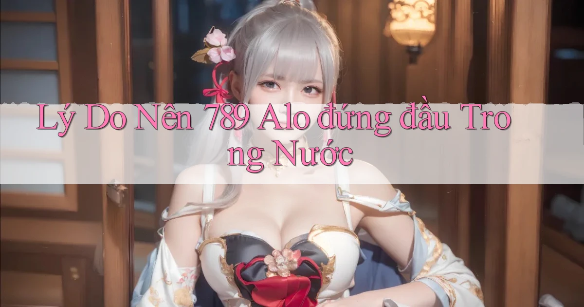 lý do nên 789 alo đứng đầu trong nước