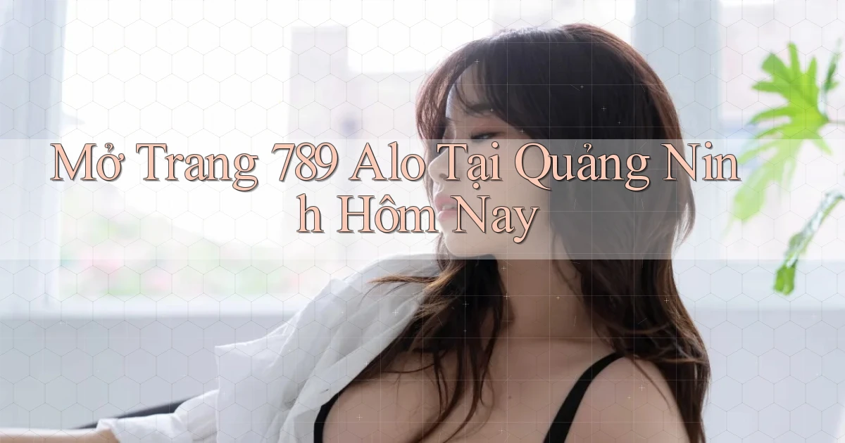 mở trang 789 alo tại Quảng Ninh hôm nay