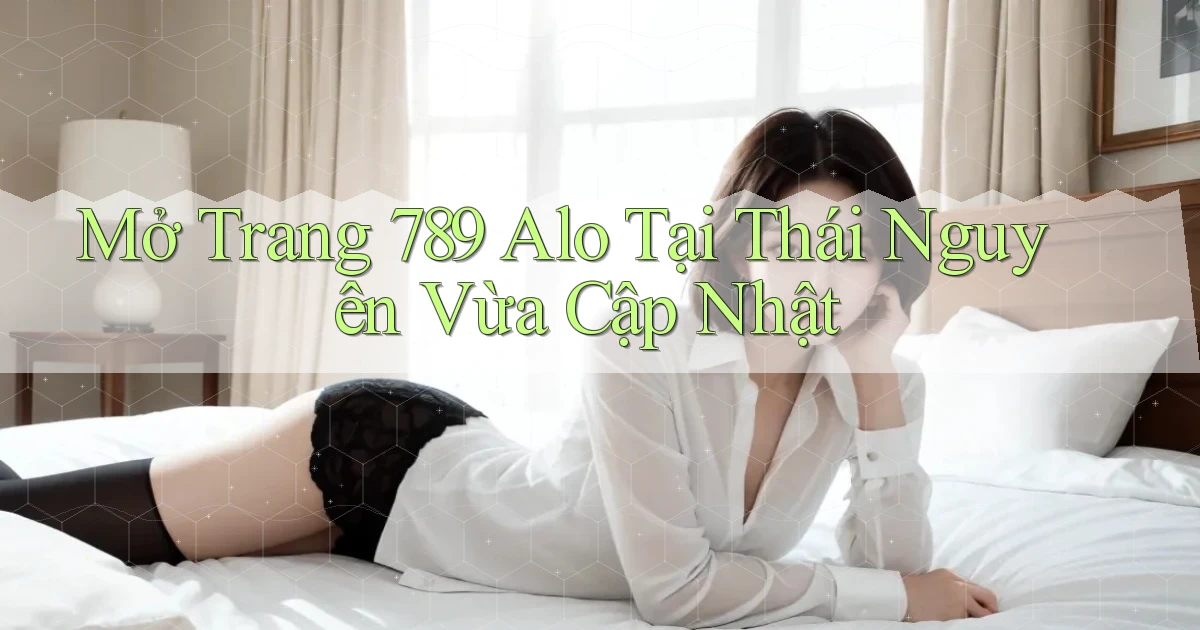 mở trang 789 alo tại Thái Nguyên vừa cập nhật