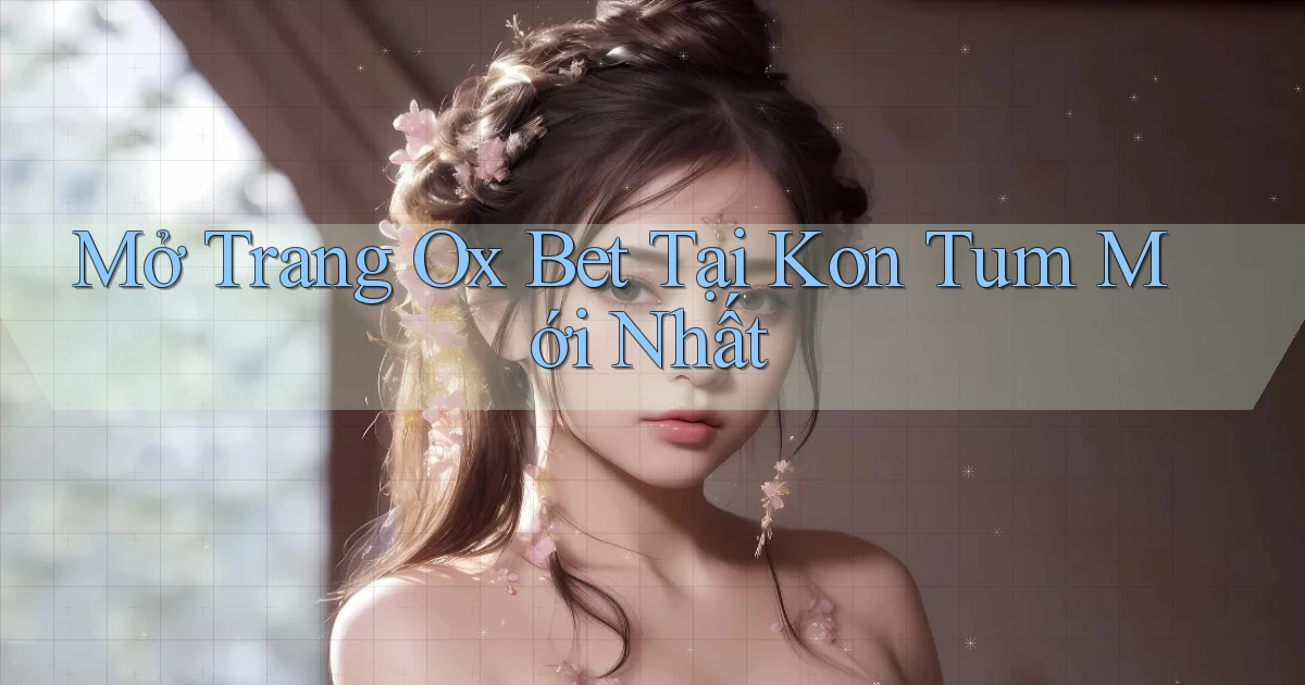 mở trang ox bet tại Kon Tum mới nhất
