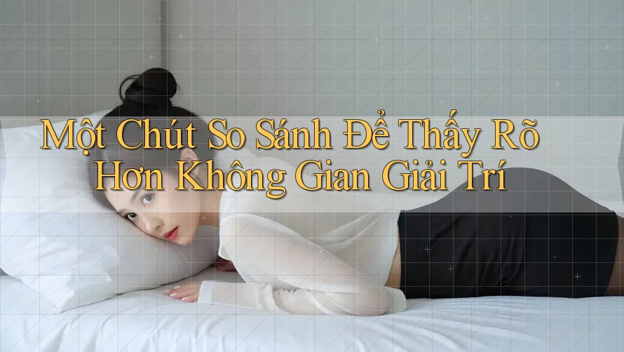 Một Chút So Sánh Để Thấy Rõ Hơn Không Gian Giải Trí