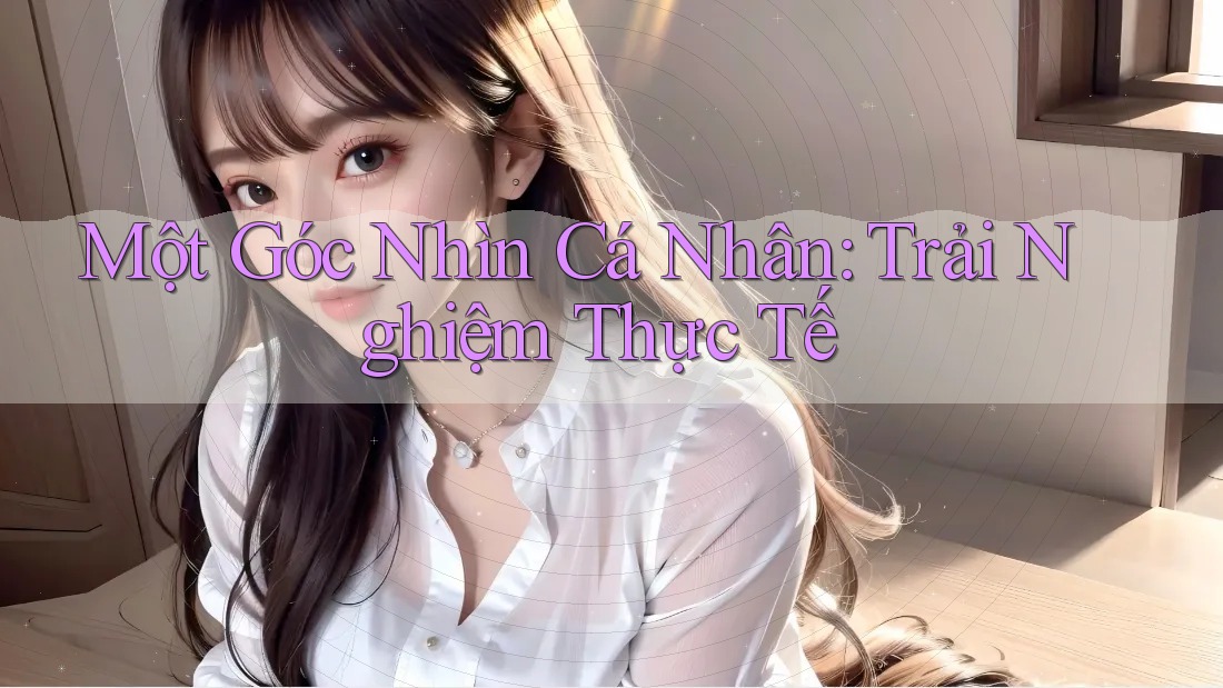 Một Góc Nhìn Cá Nhân: Trải Nghiệm Thực Tế