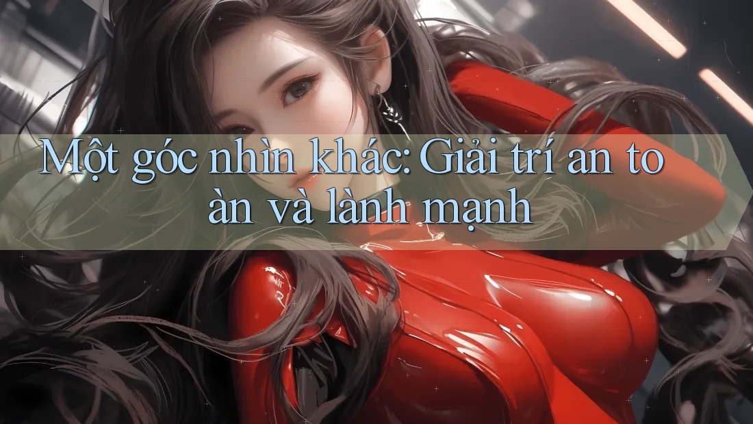 Một góc nhìn khác: Giải trí an toàn và lành mạnh
