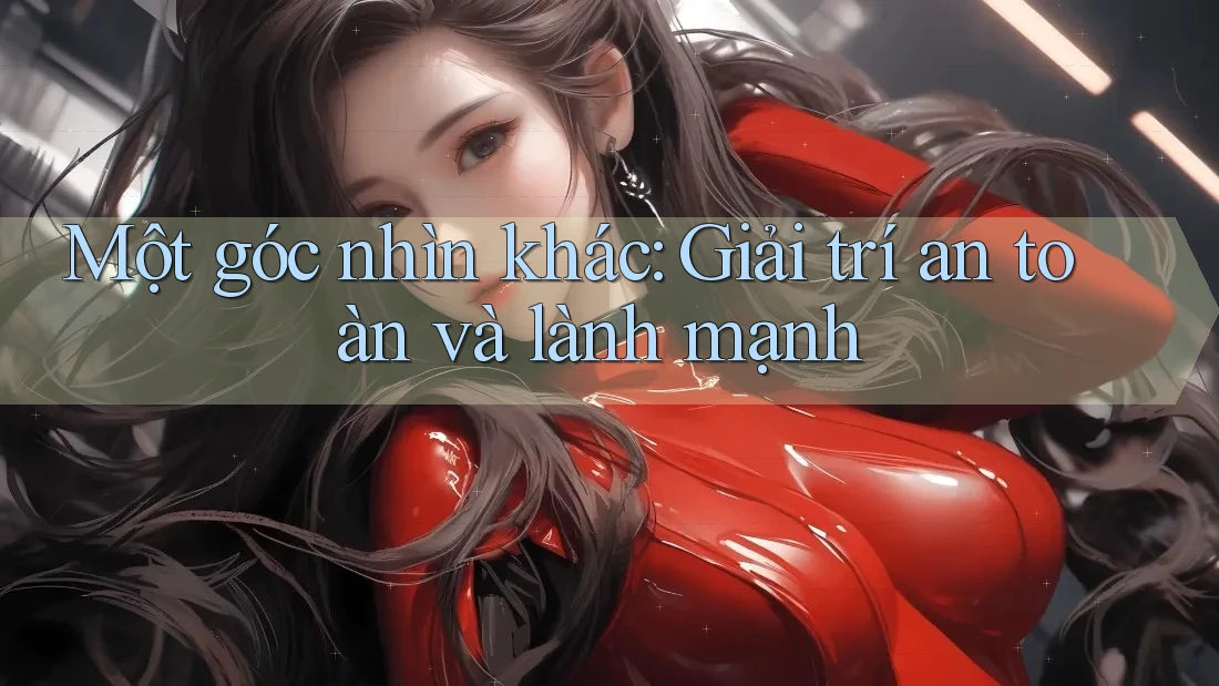 Một góc nhìn khác: Giải trí an toàn và lành mạnh