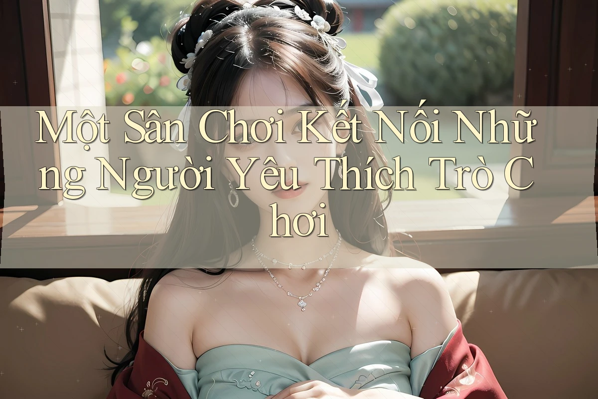 Một Sân Chơi Kết Nối Những Người Yêu Thích Trò Chơi Một Sân Chơi Kết Nối Những Người Yêu Thích Trò Chơi