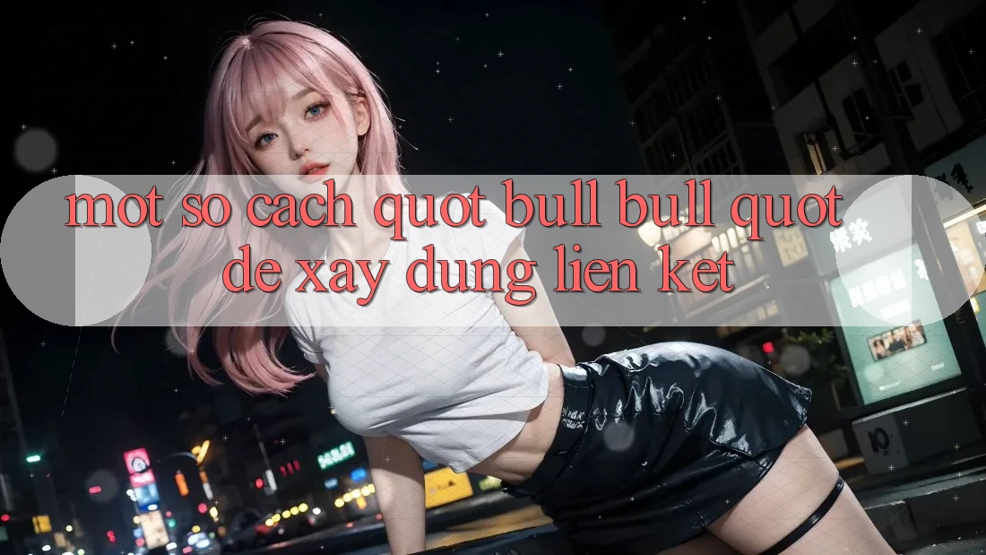 Một Số Cách " Bull Bull" Để Xây Dựng Liên Kết