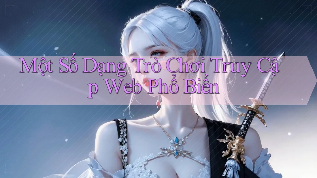 Một Số Dạng Trò Chơi Truy Cập Web Phổ Biến