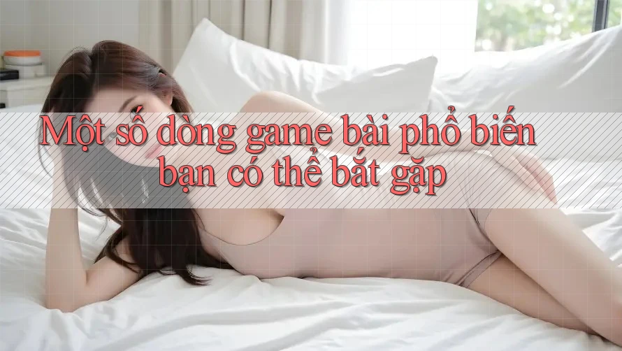 Một số dòng game bài phổ biến bạn có thể bắt gặp