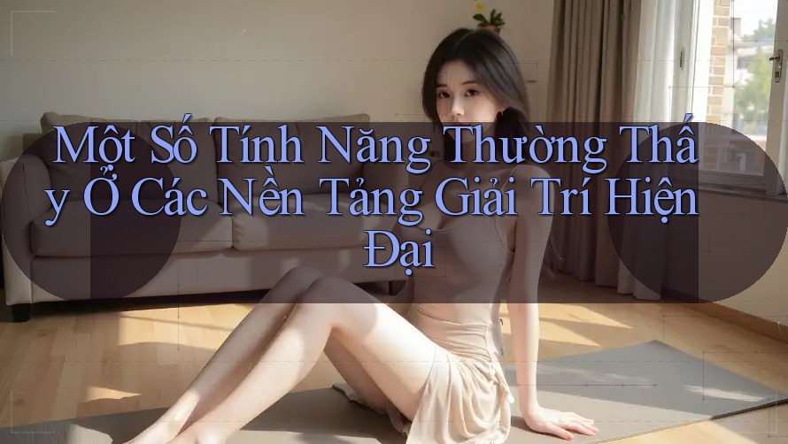 Một Số Tính Năng Thường Thấy Ở Các Nền Tảng Giải Trí Hiện Đại