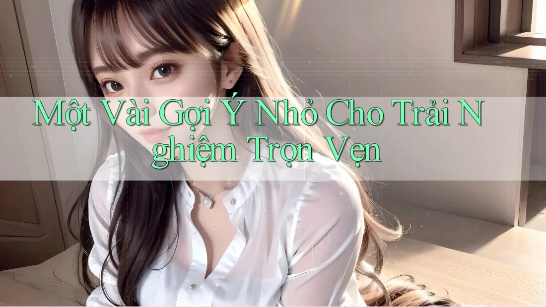 Một Vài Gợi Ý Nhỏ Cho Trải Nghiệm Trọn Vẹn