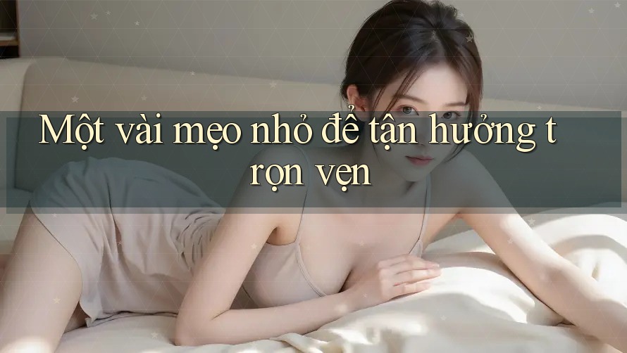 Một Vài Mẹo Nhỏ Để Tận Hưởng Trọn Vẹn