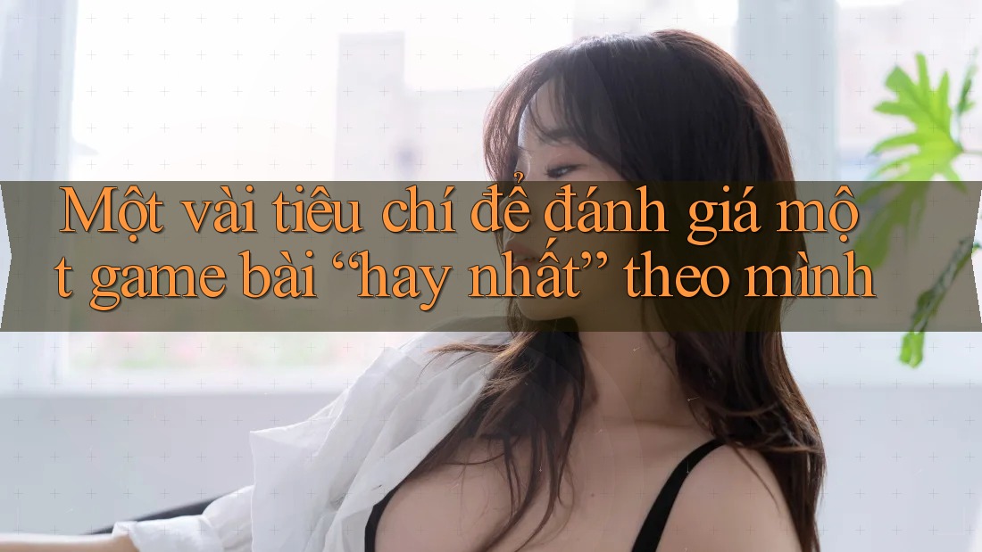 Một vài tiêu chí để đánh giá một game bài “hay nhất” theo mình Một vài tiêu chí để đánh giá một game bài “hay nhất” theo mình