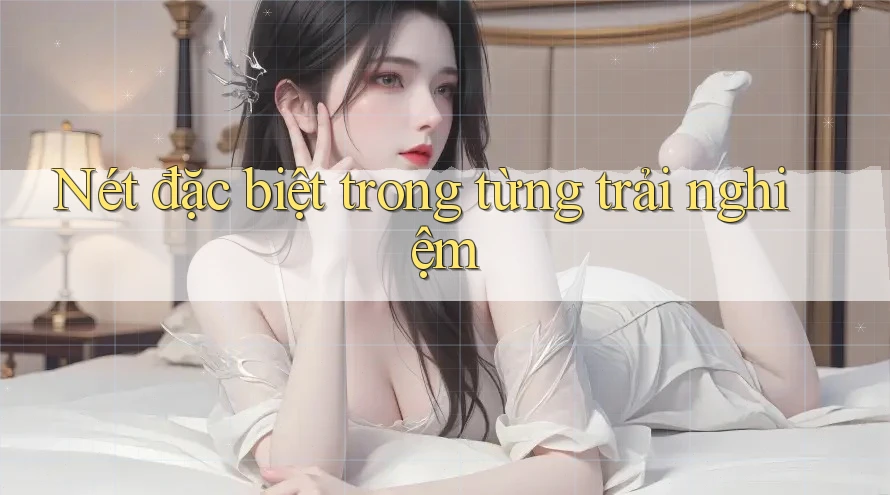 Nét đặc biệt trong từng trải nghiệm