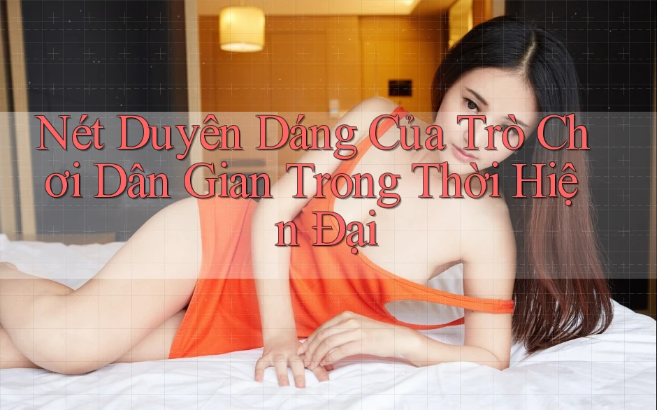 Nét Duyên Dáng Của Trò Chơi Dân Gian Trong Thời Hiện Đại Nét Duyên Dáng Của Trò Chơi Dân Gian Trong Thời Hiện Đại