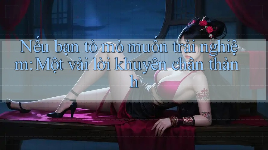 Nếu bạn tò mò muốn trải nghiệm: Một vài lời khuyên chân thành Nếu bạn tò mò muốn trải nghiệm: Một vài lời khuyên chân thành