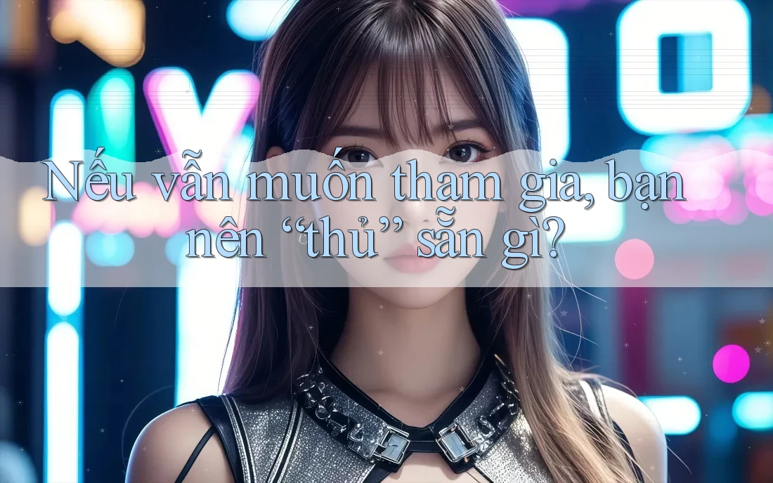 Nếu vẫn muốn tham gia, bạn nên “thủ” sẵn gì?