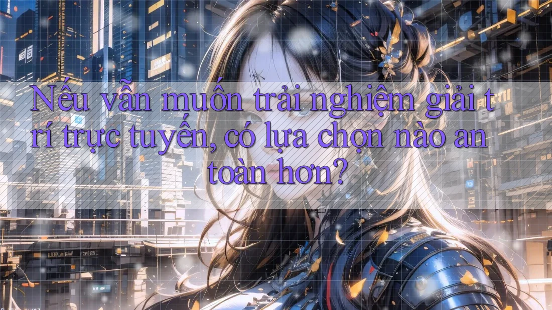 Nếu vẫn muốn trải nghiệm giải trí trực tuyến, có lựa chọn nào an toàn hơn? Nếu vẫn muốn trải nghiệm giải trí trực tuyến, có lựa chọn nào an toàn hơn?