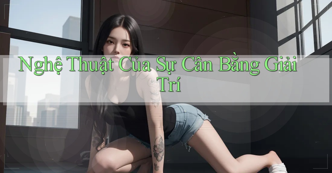 Nghệ Thuật Của Sự Cân Bằng Giải Trí