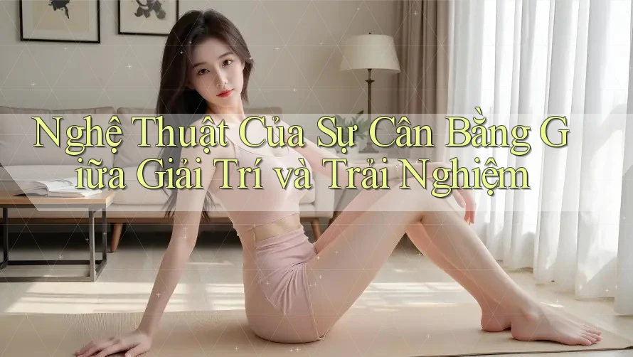 Nghệ Thuật Của Sự Cân Bằng Giữa Giải Trí và Trải Nghiệm