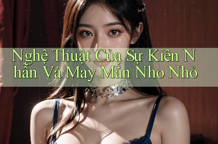 Nghệ Thuật Của Sự Kiên Nhẫn Và May Mắn Nho Nhỏ Nghệ Thuật Của Sự Kiên Nhẫn Và May Mắn Nho Nhỏ