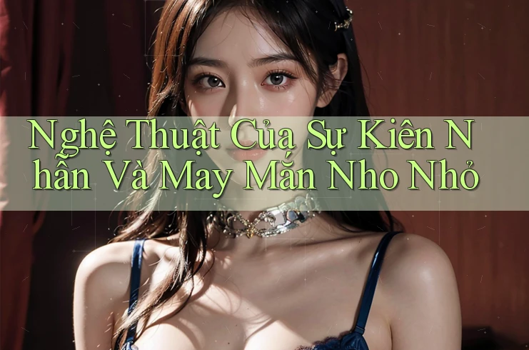 Nghệ Thuật Của Sự Kiên Nhẫn Và May Mắn Nho Nhỏ Nghệ Thuật Của Sự Kiên Nhẫn Và May Mắn Nho Nhỏ