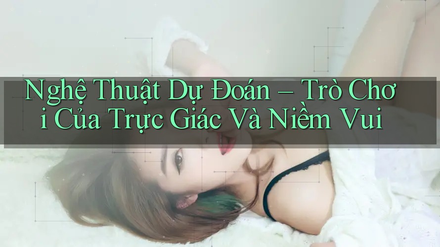 Nghệ Thuật Dự Đoán – Trò Chơi Của Trực Giác Và Niềm Vui