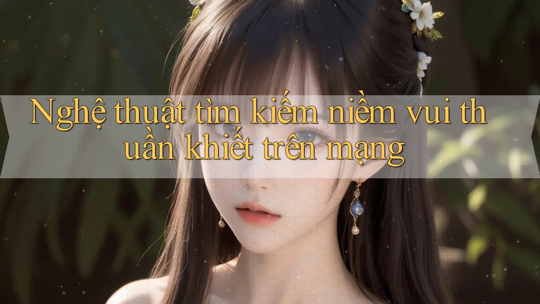 Nghệ thuật tìm kiếm niềm vui thuần khiết trên mạng