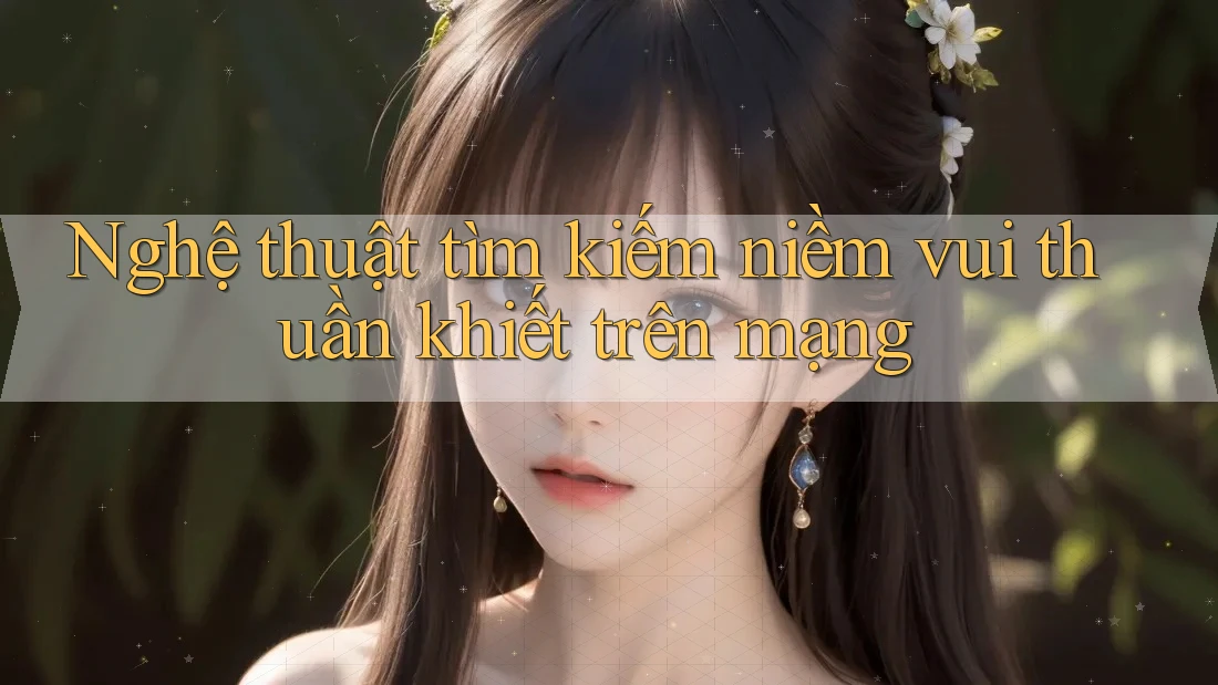 Nghệ thuật tìm kiếm niềm vui thuần khiết trên mạng