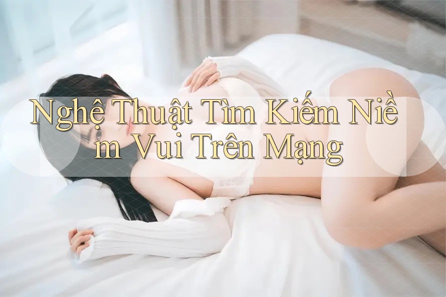 Nghệ Thuật Tìm Kiếm Niềm Vui Trên Mạng