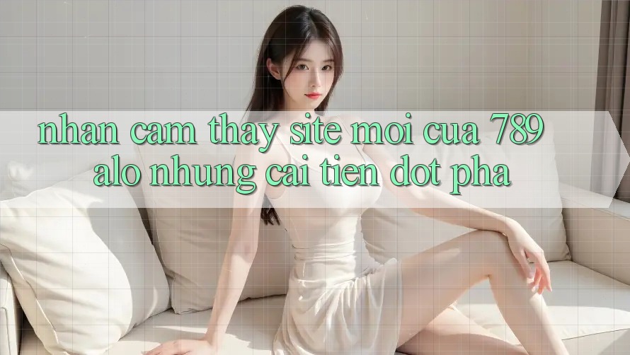 Nhận cảm thấy Site Mới Của 789 alo: Những Cải Tiến Đột Phá