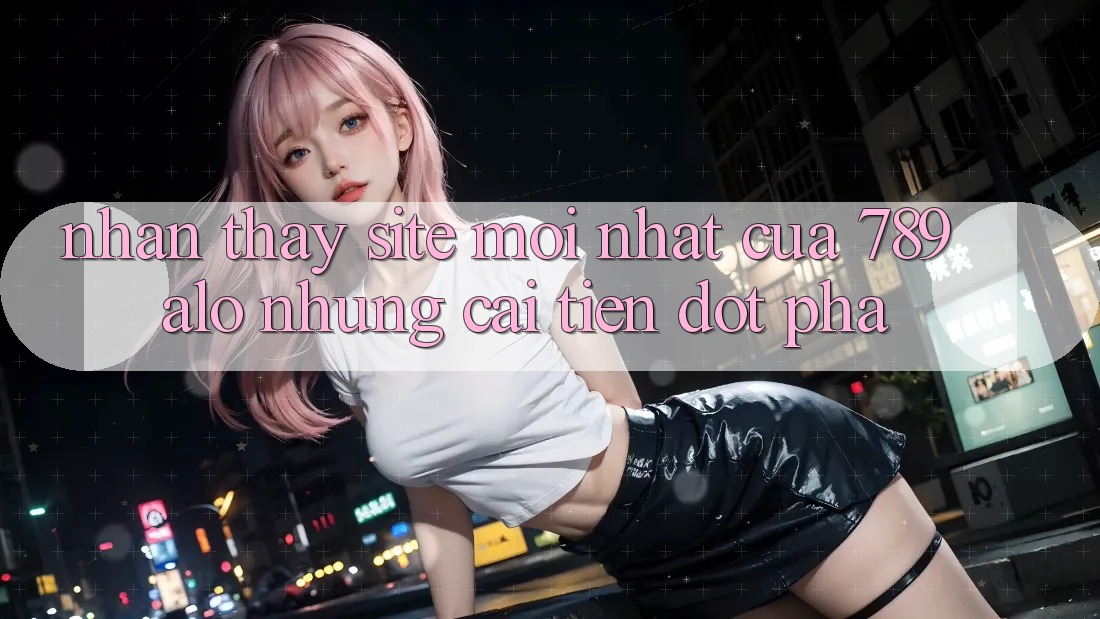 Nhận thấy Site Mới Nhất Của 789 alo: Những Cải Tiến Đột Phá Nhận thấy Site Mới Nhất Của 789 alo: Những Cải Tiến Đột Phá
