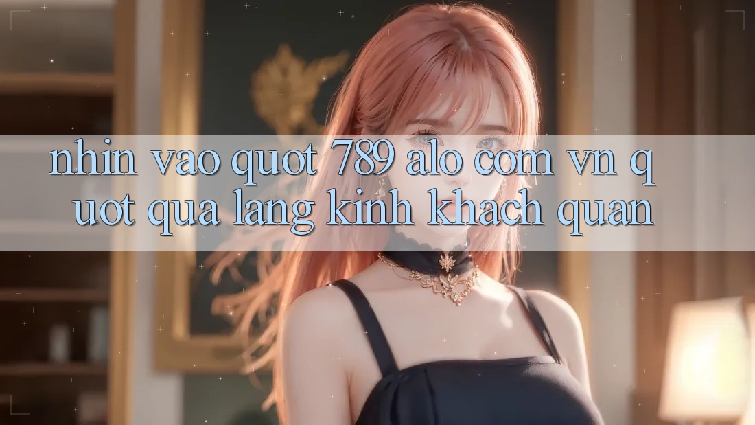 Nhìn vào " 789 alo com vn" qua lăng kính khách quan