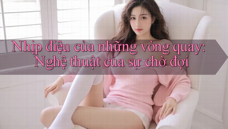 Nhịp điệu của những vòng quay: Nghệ thuật của sự chờ đợi