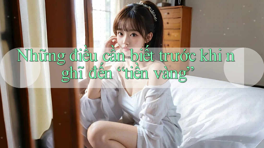 Những điều cần biết trước khi nghĩ đến “tiền vàng”