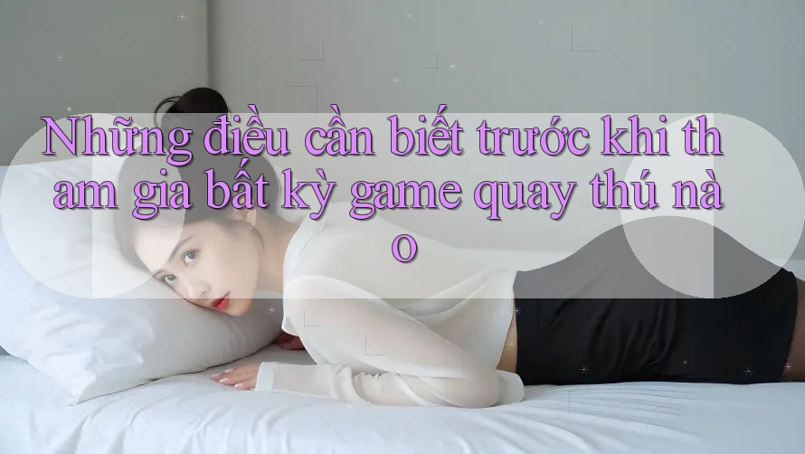 Những điều cần biết trước khi tham gia bất kỳ game quay thú nào
